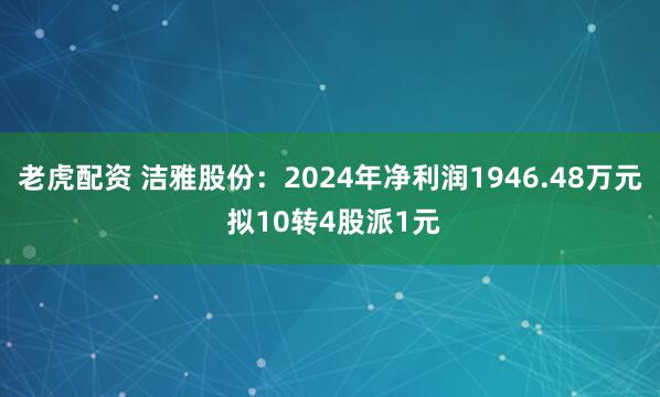 老虎配资 洁雅股份：2024年净利润1946.48万元 拟10转4股派1元