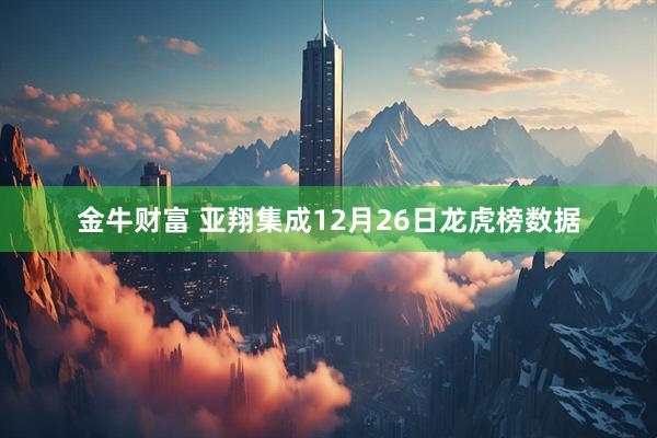 金牛财富 亚翔集成12月26日龙虎榜数据