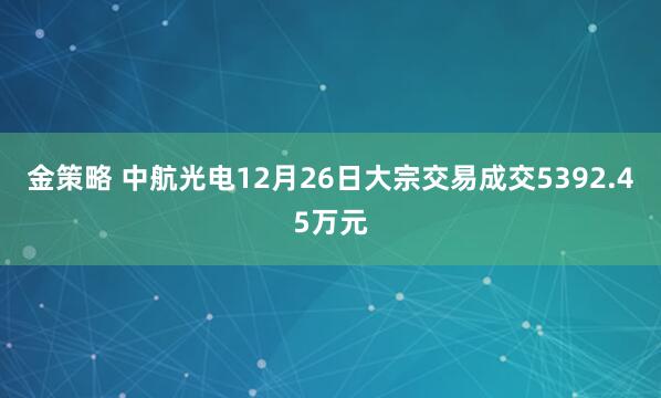 金策略 中航光电12月26日大宗交易成交5392.45万元