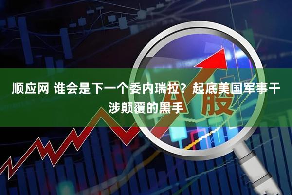 顺应网 谁会是下一个委内瑞拉？起底美国军事干涉颠覆的黑手