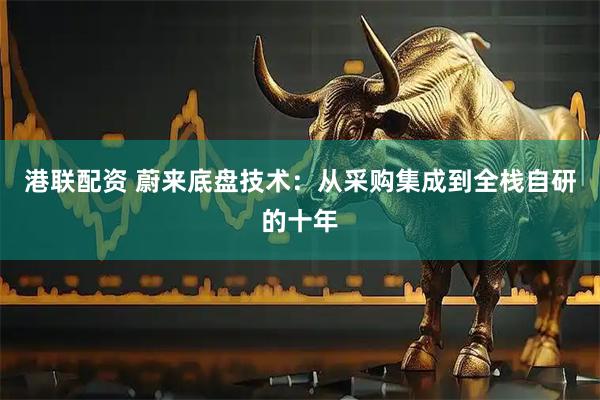 港联配资 蔚来底盘技术：从采购集成到全栈自研的十年