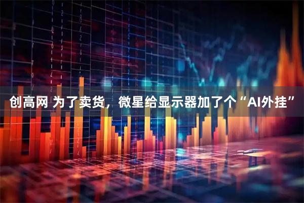 创高网 为了卖货，微星给显示器加了个“AI外挂”