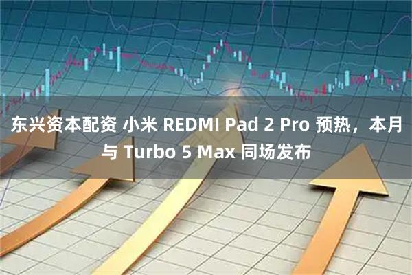 东兴资本配资 小米 REDMI Pad 2 Pro 预热，本月与 Turbo 5 Max 同场发布