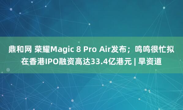 鼎和网 荣耀Magic 8 Pro Air发布；鸣鸣很忙拟在香港IPO融资高达33.4亿港元 | 早资道