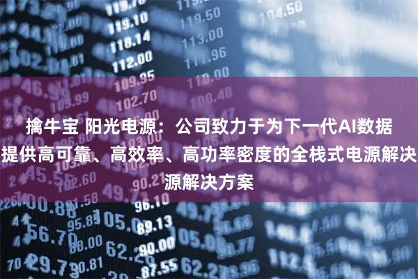 擒牛宝 阳光电源：公司致力于为下一代AI数据中心提供高可靠、高效率、高功率密度的全栈式电源解决方案