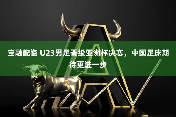 宝融配资 U23男足晋级亚洲杯决赛,中国足球期待更进一步