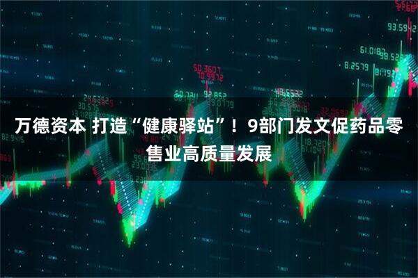 万德资本 打造“健康驿站”!9部门发文促药品零售业高质量发展