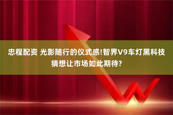 忠程配资 光影随行的仪式感!智界V9车灯黑科技猜想让市场如此期待?