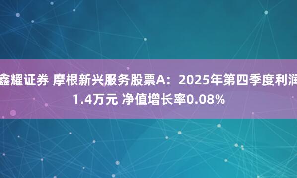 鑫耀证券 摩根新兴服务股票A：2025年第四季度利润1.4万元 净值增长率0.08%