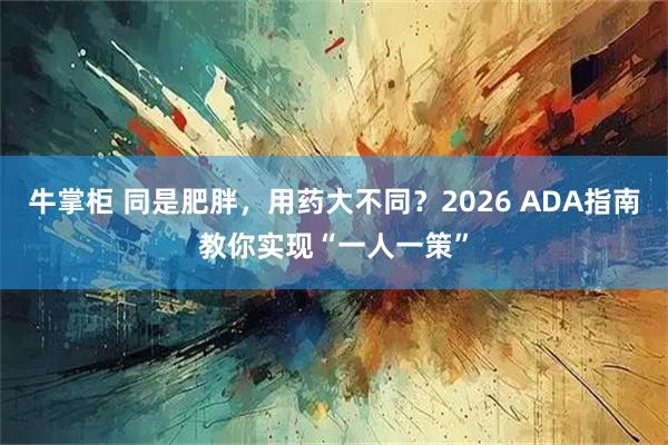 牛掌柜 同是肥胖，用药大不同？2026 ADA指南教你实现“一人一策”