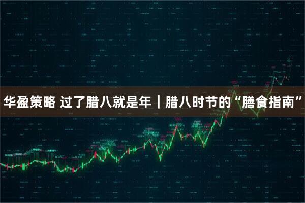 华盈策略 过了腊八就是年｜腊八时节的“膳食指南”