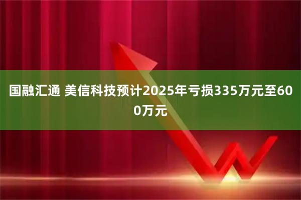国融汇通 美信科技预计2025年亏损335万元至600万元
