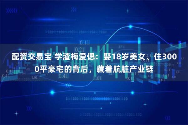 配资交易宝 学渣梅爱偲：娶18岁美女、住3000平豪宅的背后，藏着肮脏产业链