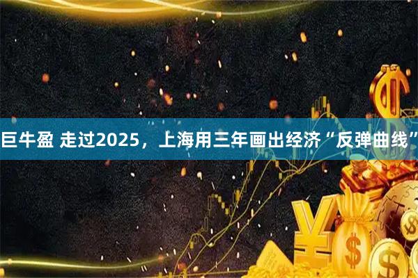 巨牛盈 走过2025，上海用三年画出经济“反弹曲线”