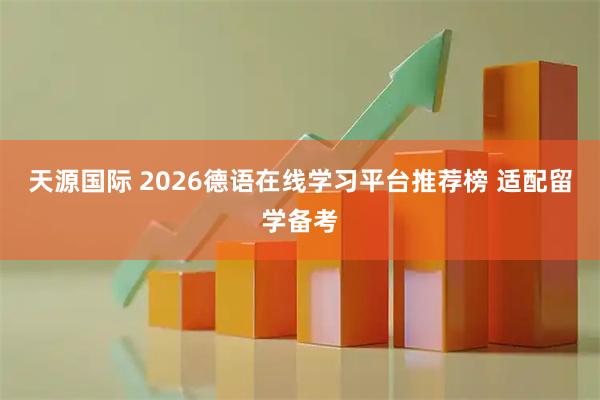 天源国际 2026德语在线学习平台推荐榜 适配留学备考