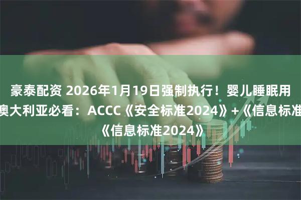 豪泰配资 2026年1月19日强制执行！婴儿睡眠用品出口澳大利亚必看：ACCC《安全标准2024》+《信息标准2024》