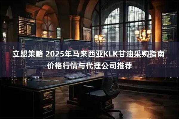 立盟策略 2025年马来西亚KLK甘油采购指南 价格行情与代理公司推荐