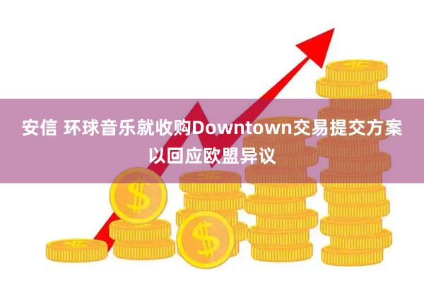 安信 环球音乐就收购Downtown交易提交方案以回应欧盟异议
