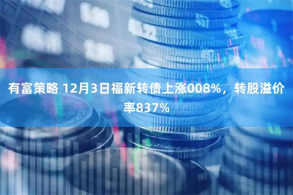 有富策略 12月3日福新转债上涨008%，转股溢价率837%
