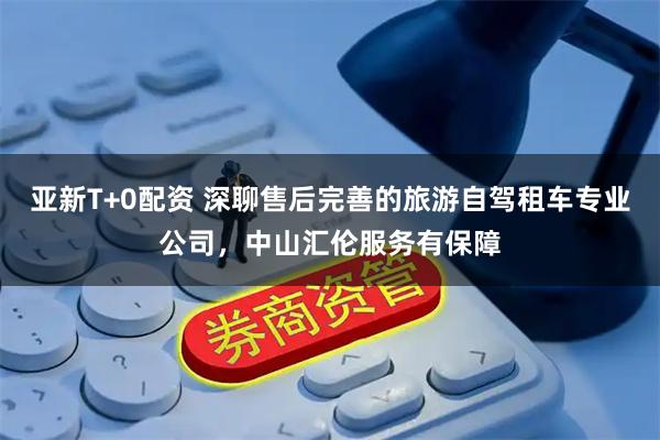 亚新T+0配资 深聊售后完善的旅游自驾租车专业公司，中山汇伦服务有保障