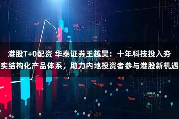 港股T+0配资 华泰证券王越昊：十年科技投入夯实结构化产品体系，助力内地投资者参与港股新机遇