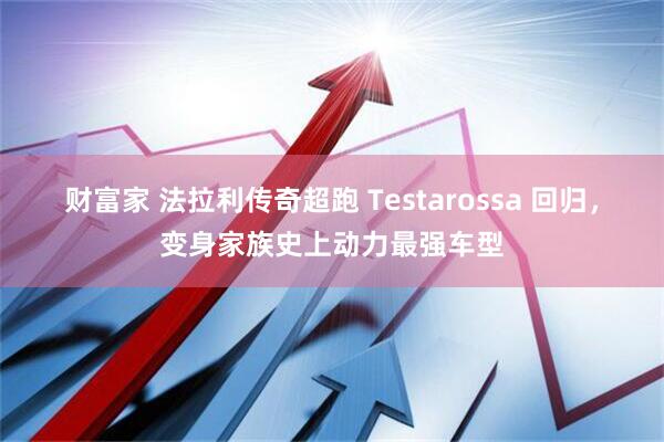 财富家 法拉利传奇超跑 Testarossa 回归，变身家族史上动力最强车型